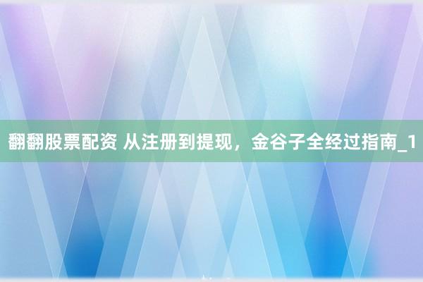 翻翻股票配资 从注册到提现，金谷子全经过指南_1
