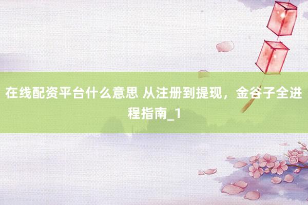 在线配资平台什么意思 从注册到提现，金谷子全进程指南_1