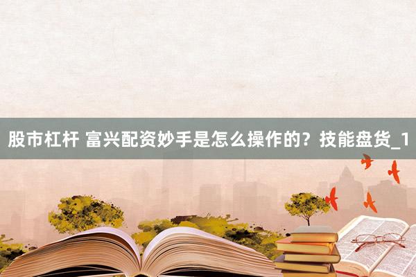 股市杠杆 富兴配资妙手是怎么操作的？技能盘货_1