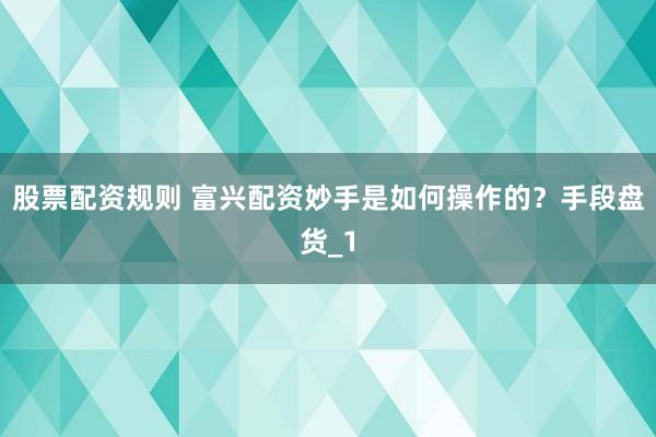 股票配资规则 富兴配资妙手是如何操作的？手段盘货_1