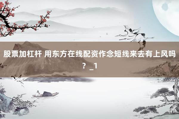 股票加杠杆 用东方在线配资作念短线来去有上风吗？_1