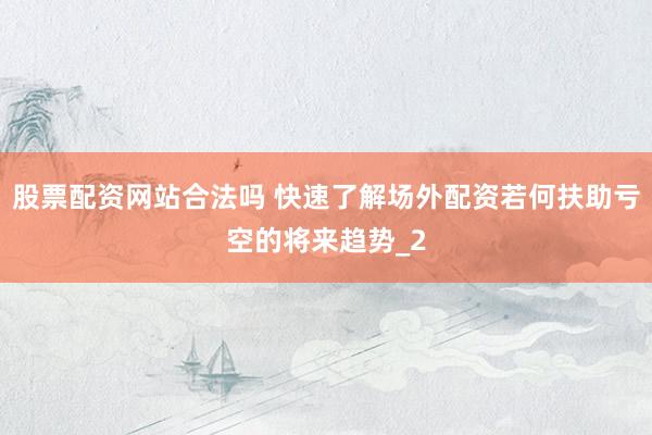 股票配资网站合法吗 快速了解场外配资若何扶助亏空的将来趋势_2