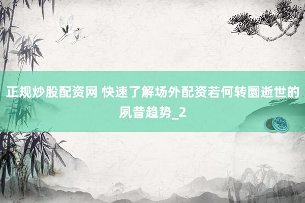 正规炒股配资网 快速了解场外配资若何转圜逝世的夙昔趋势_2