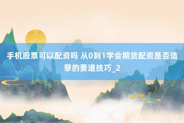手机股票可以配资吗 从0到1学会期货配资是否造孽的要道技巧_2