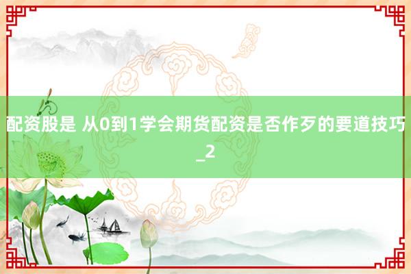 配资股是 从0到1学会期货配资是否作歹的要道技巧_2