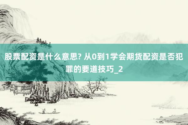 股票配资是什么意思? 从0到1学会期货配资是否犯罪的要道技巧_2