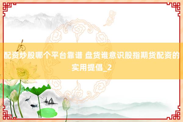 配资炒股哪个平台靠谱 盘货谁意识股指期货配资的实用提倡_2