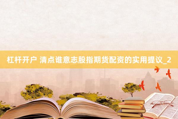 杠杆开户 清点谁意志股指期货配资的实用提议_2