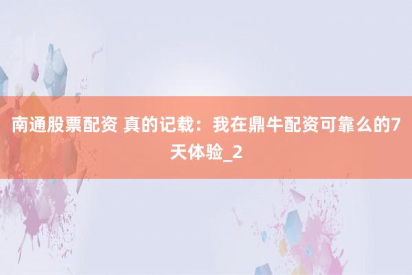 南通股票配资 真的记载：我在鼎牛配资可靠么的7天体验_2