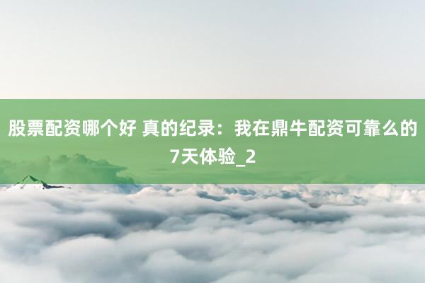 股票配资哪个好 真的纪录：我在鼎牛配资可靠么的7天体验_2