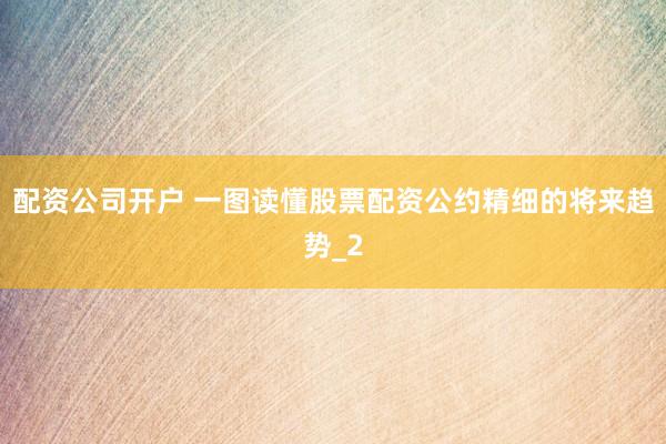 配资公司开户 一图读懂股票配资公约精细的将来趋势_2