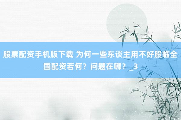 股票配资手机版下载 为何一些东谈主用不好股临全国配资若何？问题在哪？_3