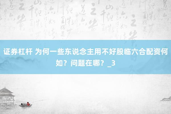 证券杠杆 为何一些东说念主用不好股临六合配资何如？问题在哪？_3