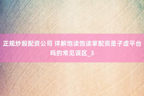 正规炒股配资公司 详解饱读饱读掌配资是子虚平台吗的常见误区_3