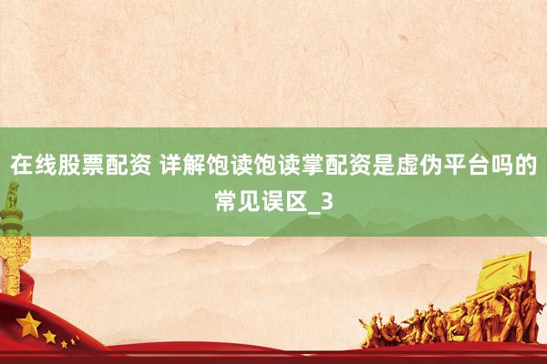 在线股票配资 详解饱读饱读掌配资是虚伪平台吗的常见误区_3