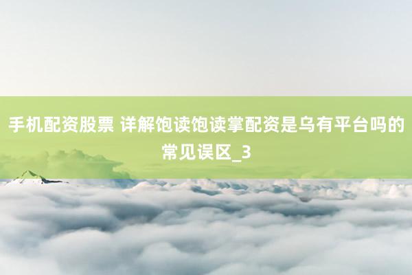 手机配资股票 详解饱读饱读掌配资是乌有平台吗的常见误区_3