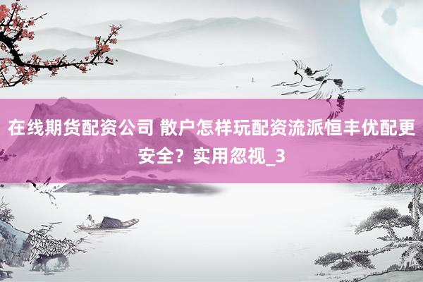 在线期货配资公司 散户怎样玩配资流派恒丰优配更安全？实用忽视_3