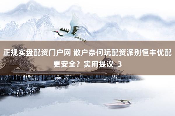 正规实盘配资门户网 散户奈何玩配资派别恒丰优配更安全？实用提议_3