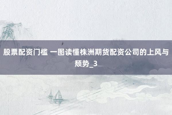 股票配资门槛 一图读懂株洲期货配资公司的上风与颓势_3