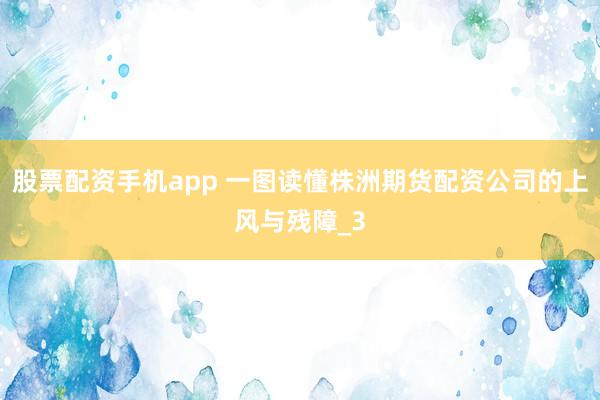 股票配资手机app 一图读懂株洲期货配资公司的上风与残障_3