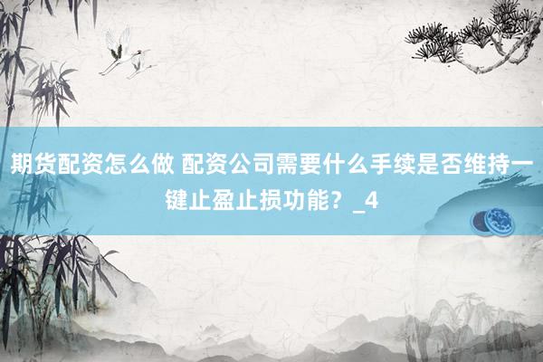 期货配资怎么做 配资公司需要什么手续是否维持一键止盈止损功能？_4