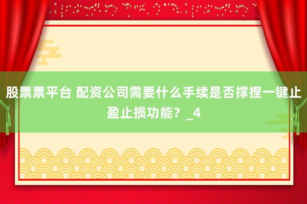 股票票平台 配资公司需要什么手续是否撑捏一键止盈止损功能？_4