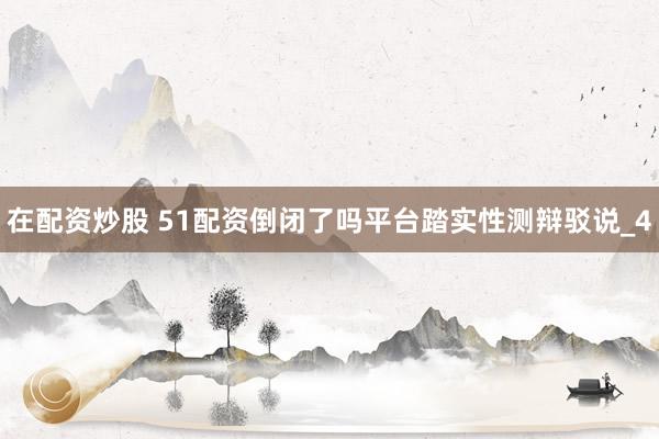 在配资炒股 51配资倒闭了吗平台踏实性测辩驳说_4