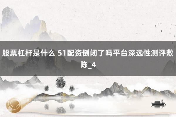 股票杠杆是什么 51配资倒闭了吗平台深远性测评敷陈_4