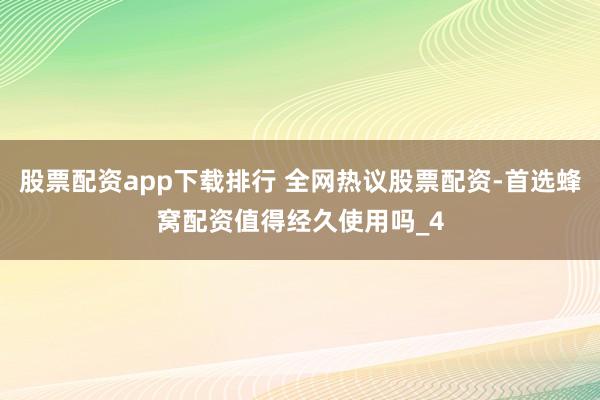 股票配资app下载排行 全网热议股票配资-首选蜂窝配资值得经久使用吗_4