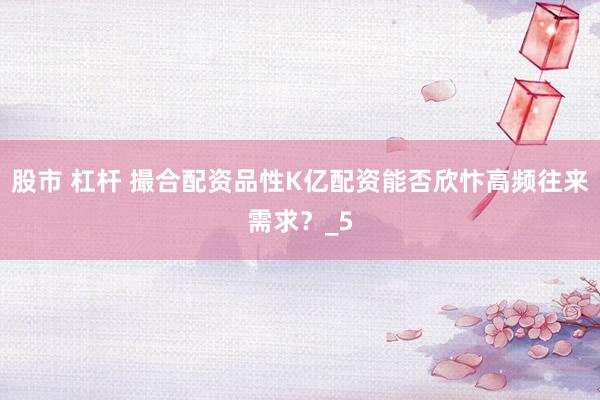 股市 杠杆 撮合配资品性K亿配资能否欣忭高频往来需求？_5