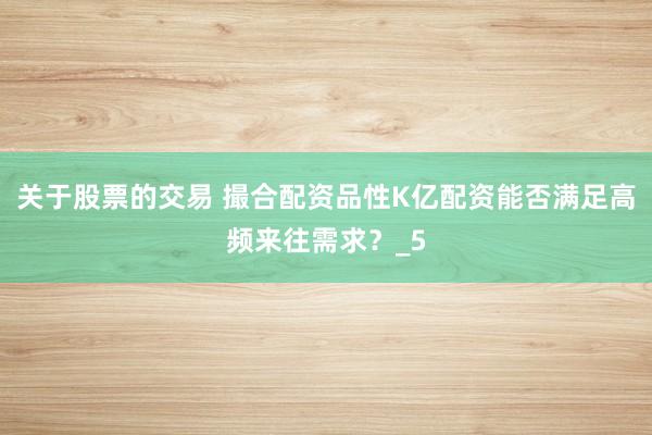 关于股票的交易 撮合配资品性K亿配资能否满足高频来往需求？_5