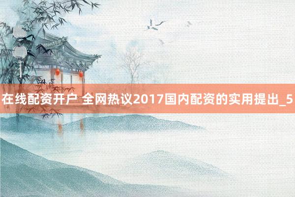 在线配资开户 全网热议2017国内配资的实用提出_5