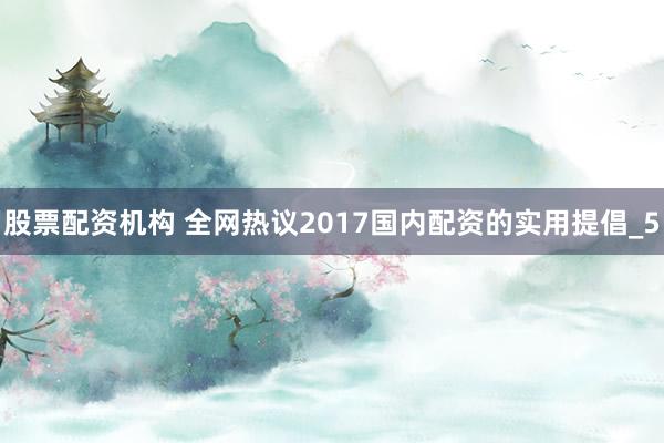 股票配资机构 全网热议2017国内配资的实用提倡_5