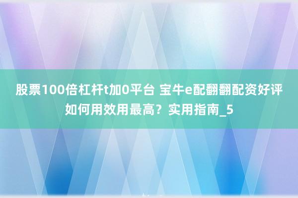 股票100倍杠杆t加0平台 宝牛e配翻翻配资好评如何用效用最高？实用指南_5