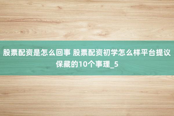 股票配资是怎么回事 股票配资初学怎么样平台提议保藏的10个事理_5
