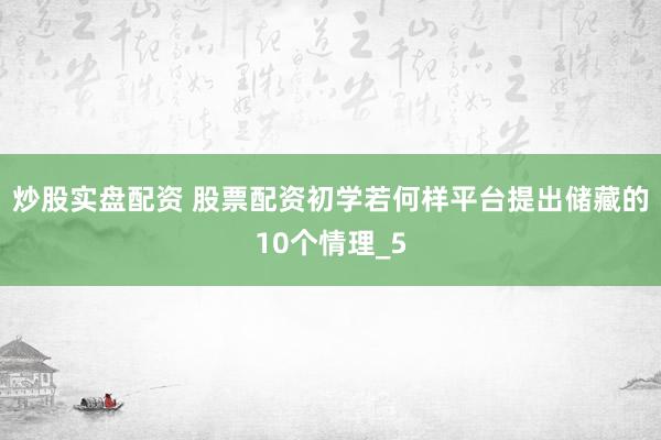 炒股实盘配资 股票配资初学若何样平台提出储藏的10个情理_5
