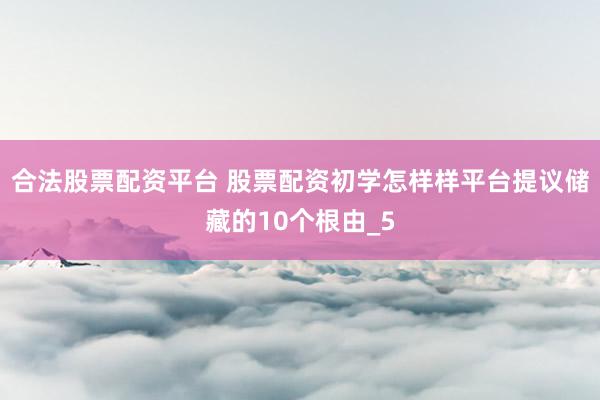 合法股票配资平台 股票配资初学怎样样平台提议储藏的10个根由_5