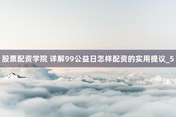 股票配资学院 详解99公益日怎样配资的实用提议_5