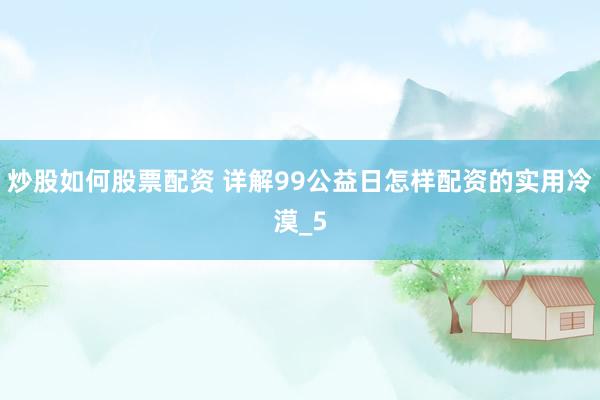 炒股如何股票配资 详解99公益日怎样配资的实用冷漠_5