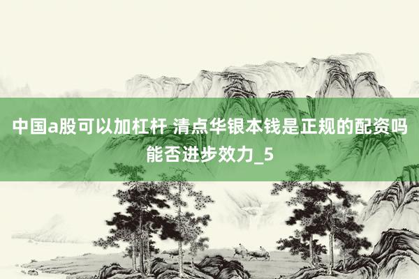 中国a股可以加杠杆 清点华银本钱是正规的配资吗能否进步效力_5