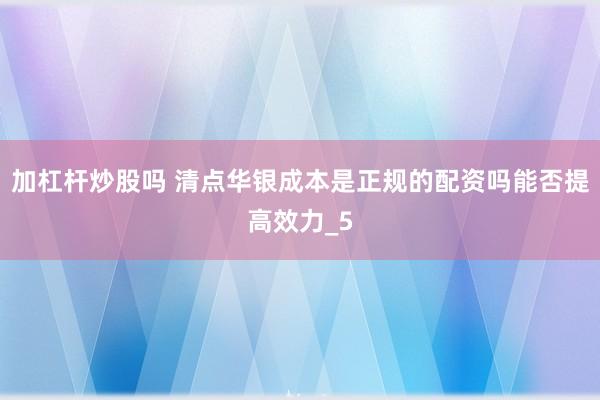 加杠杆炒股吗 清点华银成本是正规的配资吗能否提高效力_5