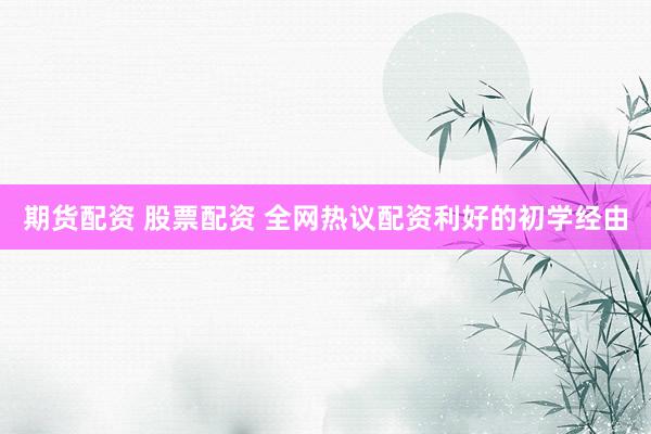 期货配资 股票配资 全网热议配资利好的初学经由
