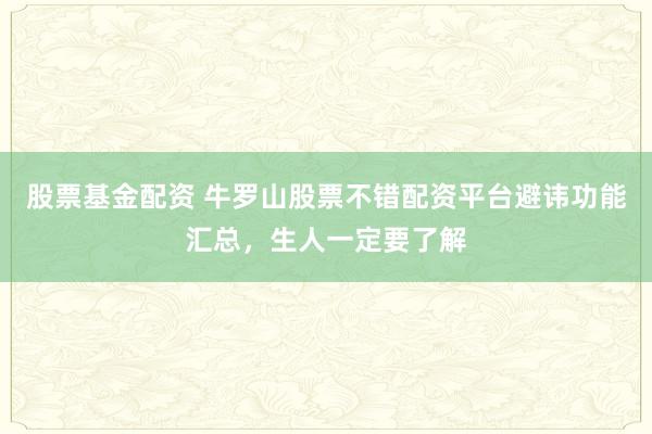 股票基金配资 牛罗山股票不错配资平台避讳功能汇总，生人一定要了解