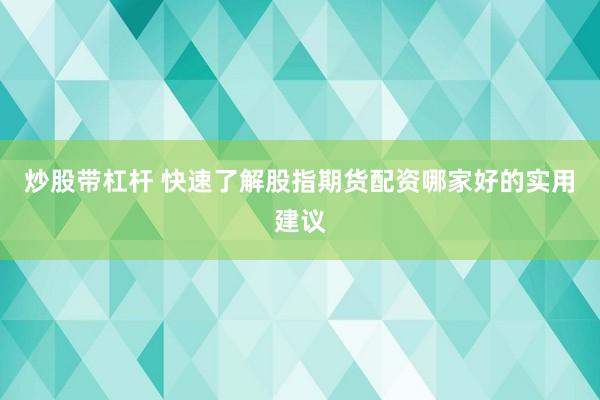 炒股带杠杆 快速了解股指期货配资哪家好的实用建议