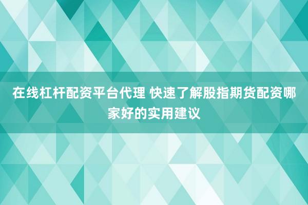 在线杠杆配资平台代理 快速了解股指期货配资哪家好的实用建议