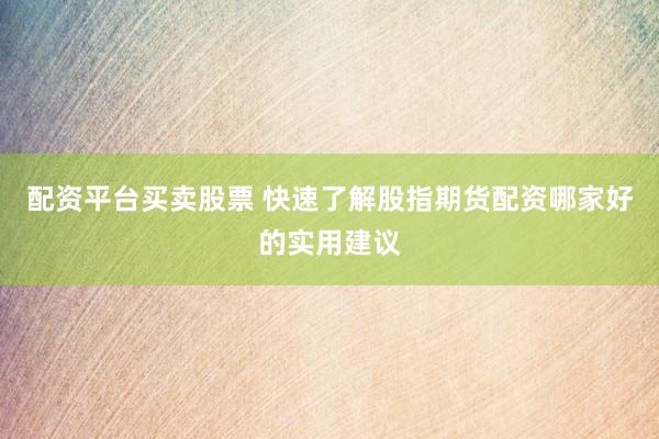 配资平台买卖股票 快速了解股指期货配资哪家好的实用建议
