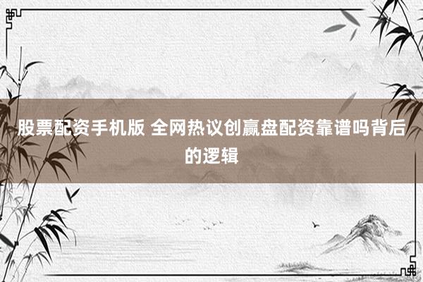股票配资手机版 全网热议创赢盘配资靠谱吗背后的逻辑