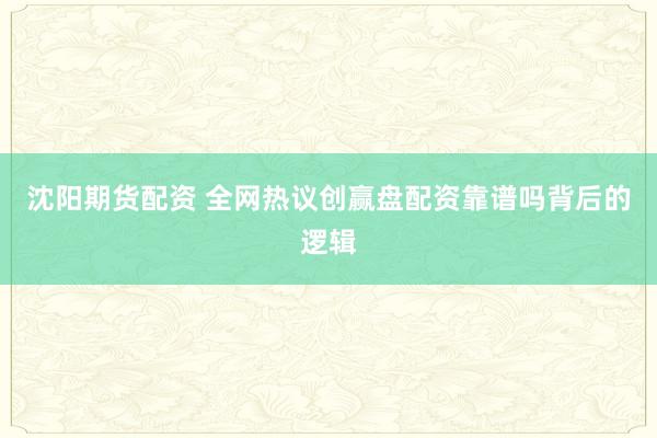 沈阳期货配资 全网热议创赢盘配资靠谱吗背后的逻辑