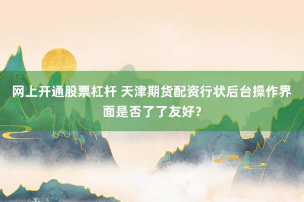 网上开通股票杠杆 天津期货配资行状后台操作界面是否了了友好？