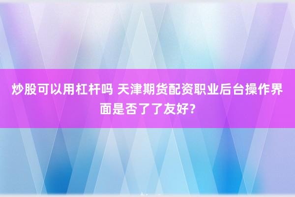 炒股可以用杠杆吗 天津期货配资职业后台操作界面是否了了友好？
